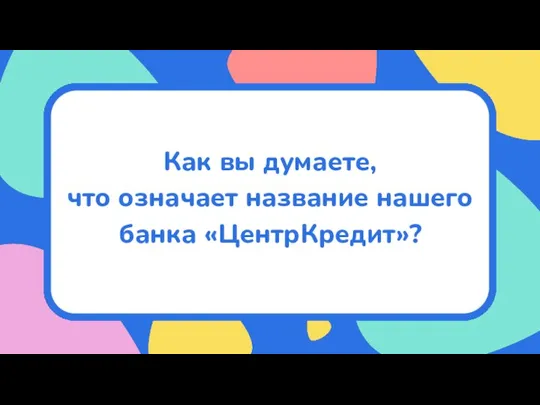 Как вы думаете, что означает название нашего банка «ЦентрКредит»?