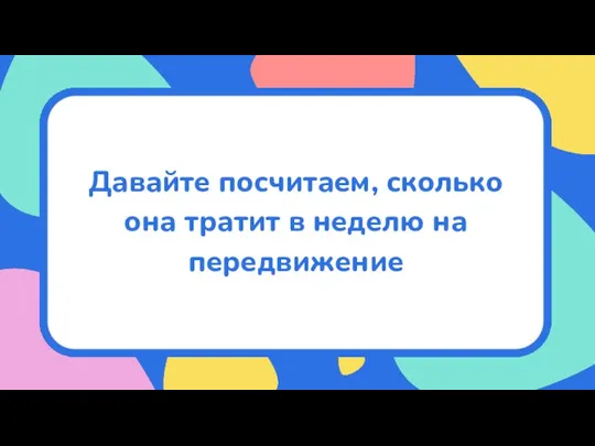 Давайте посчитаем, сколько она тратит в неделю на передвижение