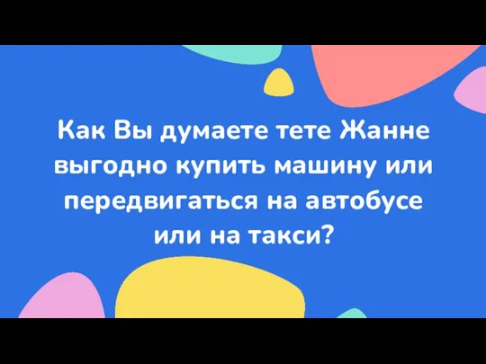 Как Вы думаете тете Жанне выгодно купить машину или передвигаться на автобусе или на такси?