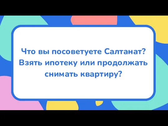 Что вы посоветуете Салтанат? Взять ипотеку или продолжать снимать квартиру?