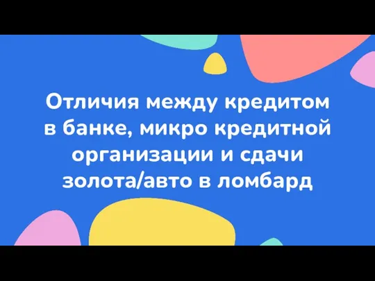 Отличия между кредитом в банке, микро кредитной организации и сдачи золота/авто в ломбард