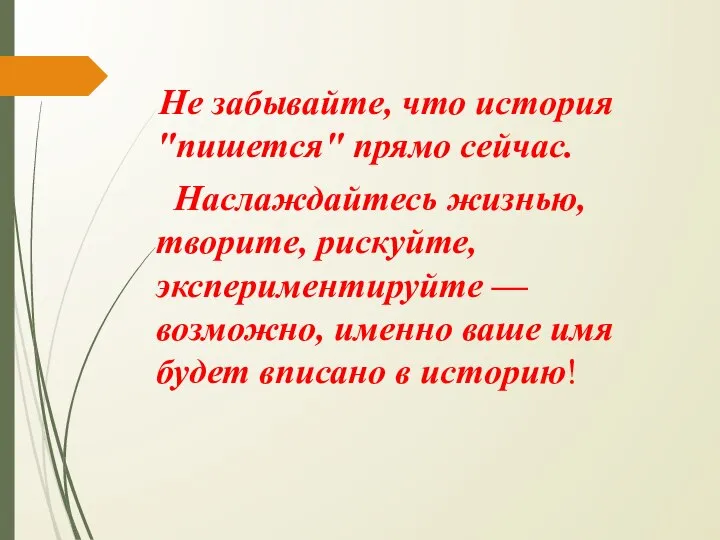 Не забывайте, что история "пишется" прямо сейчас. Наслаждайтесь жизнью, творите, рискуйте, экспериментируйте