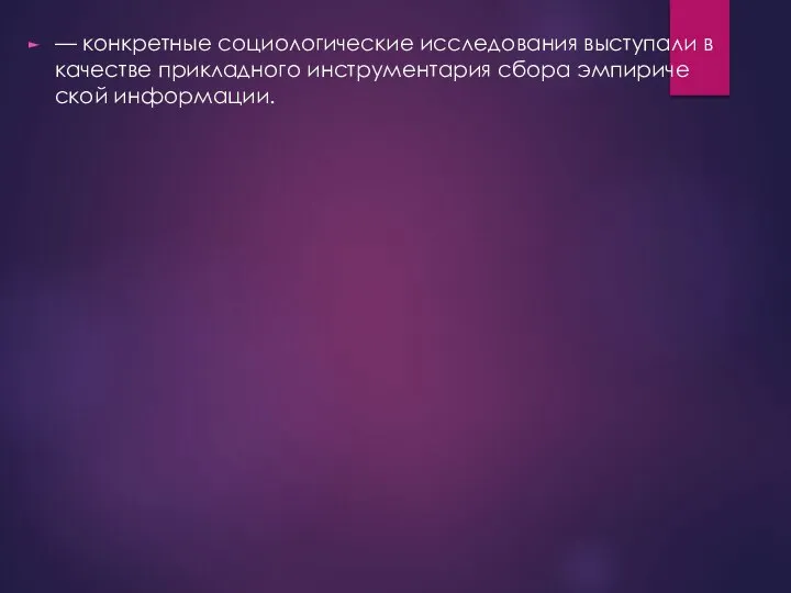 — конкретные социологические исследования выступали в качестве прикладного инструментария сбора эмпириче­ской информации.