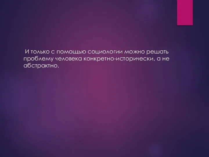 И только с помощью социологии можно решать проблему человека конкретно-исторически, а не абстрактно.