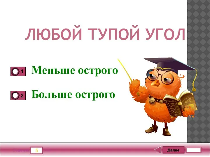 Далее 5 Задание 5 бал. ЛЮБОЙ ТУПОЙ УГОЛ Меньше острого Больше острого