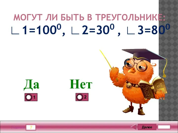 Далее 7 Задание 5 бал. МОГУТ ЛИ БЫТЬ В ТРЕУГОЛЬНИКЕ: ∟1=1000, ∟2=300 , ∟3=800 Да Нет