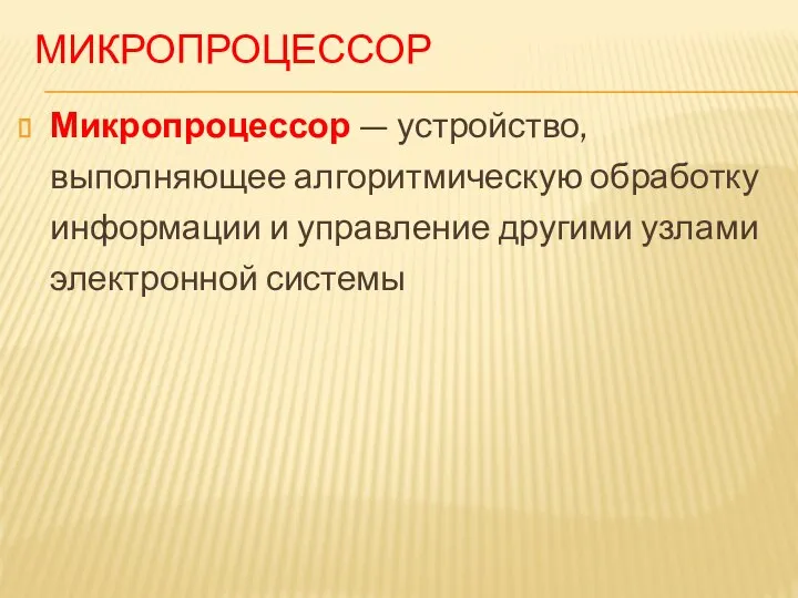 МИКРОПРОЦЕССОР Микропроцессор — устройство, выполняющее алгоритмическую обработку информации и управление другими узлами электронной системы