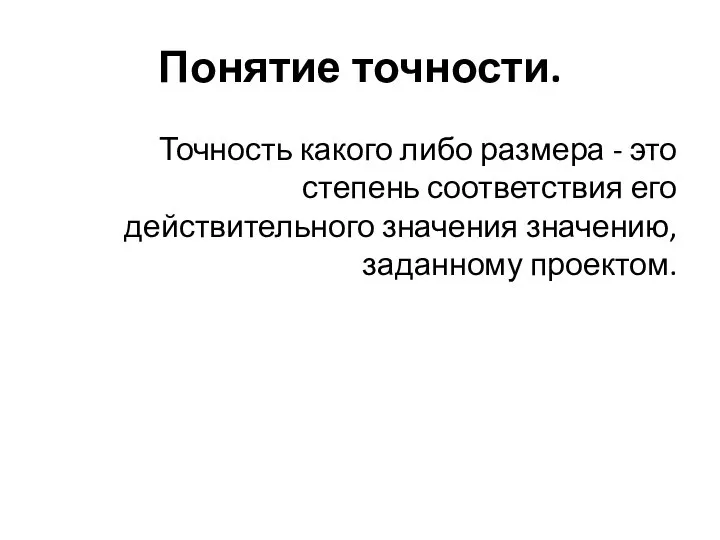 Понятие точности. Точность какого либо размера - это степень соответствия его действительного значения значению, заданному проектом.