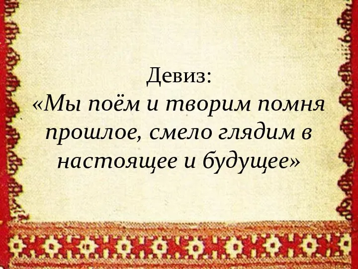 Девиз: «Мы поём и творим помня прошлое, смело глядим в настоящее и будущее»