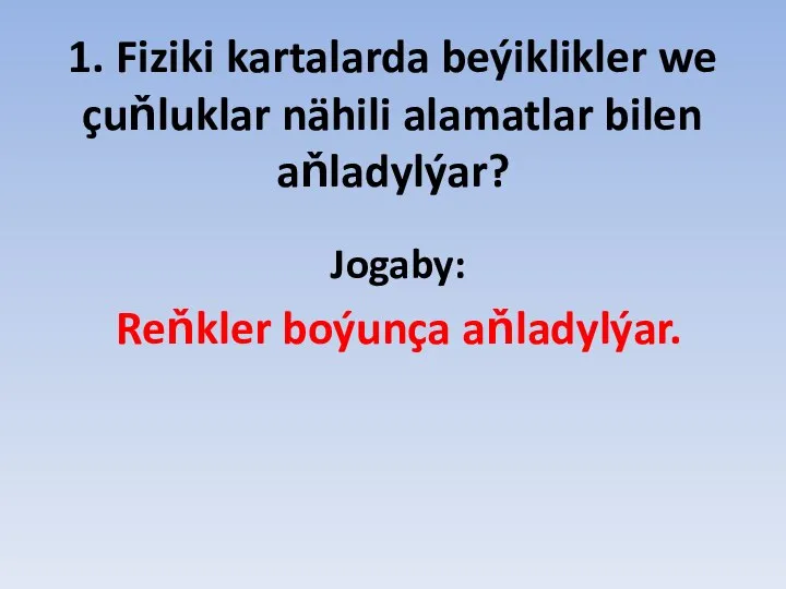 1. Fiziki kartalarda beýiklikler we çuňluklar nähili alamatlar bilen aňladylýar? Jogaby: Reňkler boýunça aňladylýar.