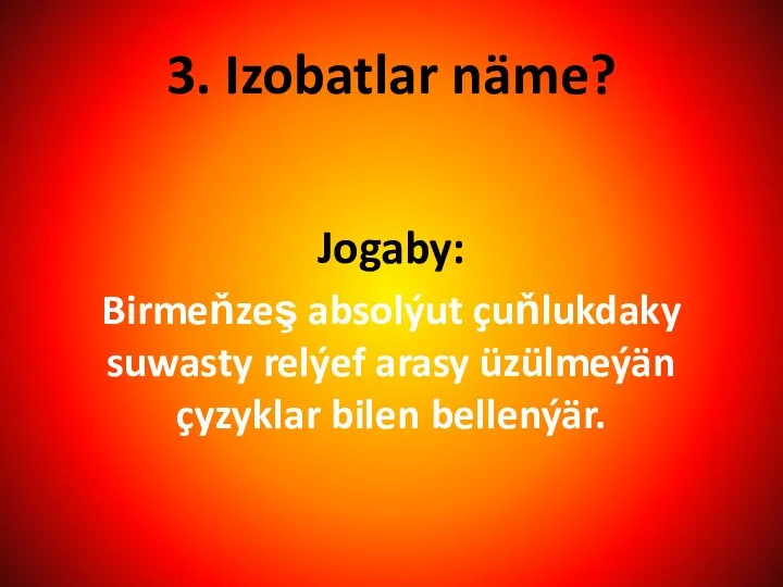 3. Izobatlar näme? Jogaby: Birmeňzeş absolýut çuňlukdaky suwasty relýef arasy üzülmeýän çyzyklar bilen bellenýär.