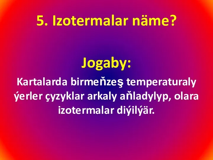 5. Izotermalar näme? Jogaby: Kartalarda birmeňzeş temperaturaly ýerler çyzyklar arkaly aňladylyp, olara izotermalar diýilýär.