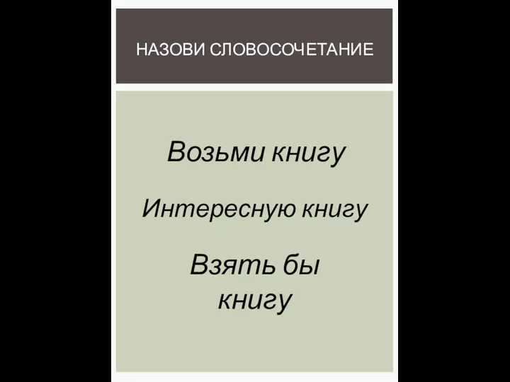 НАЗОВИ СЛОВОСОЧЕТАНИЕ Интересную книгу Возьми книгу Взять бы книгу