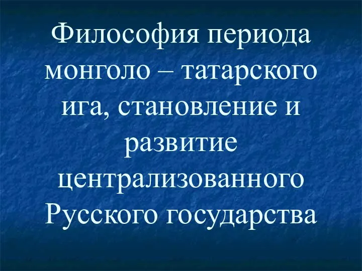 Философия периода монголо – татарского ига, становление и развитие централизованного Русского государства