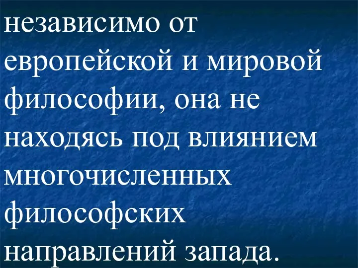 независимо от европейской и мировой философии, она не находясь под влиянием многочисленных философских направлений запада.