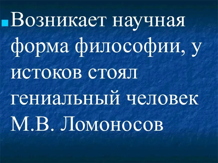 Возникает научная форма философии, у истоков стоял гениальный человек М.В. Ломоносов
