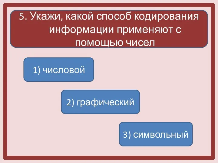 5. Укажи, какой способ кодирования информации применяют с помощью чисел 1) числовой 2) графический 3) символьный