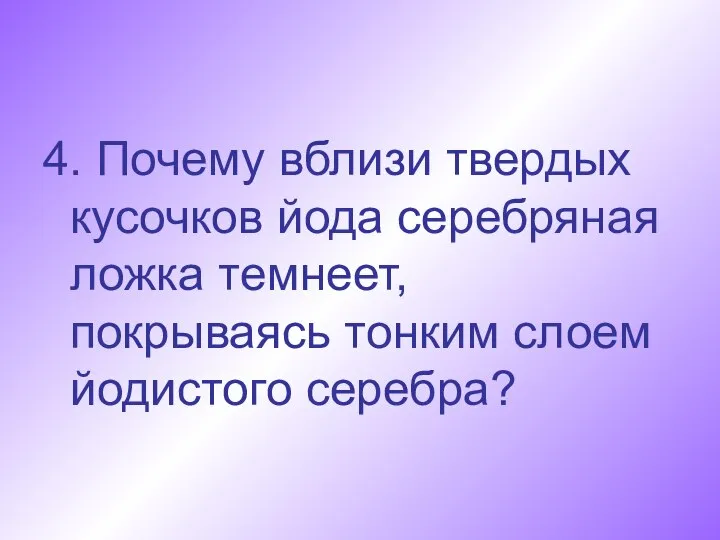 4. Почему вблизи твердых кусочков йода серебряная ложка темнеет, покрываясь тонким слоем йодистого серебра?