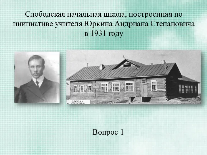 Слободская начальная школа, построенная по инициативе учителя Юркина Андриана Степановича в 1931 году Вопрос 1