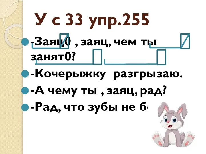 У с 33 упр.255 -Заяц0 , заяц, чем ты занят0? -Кочерыжку разгрызаю.