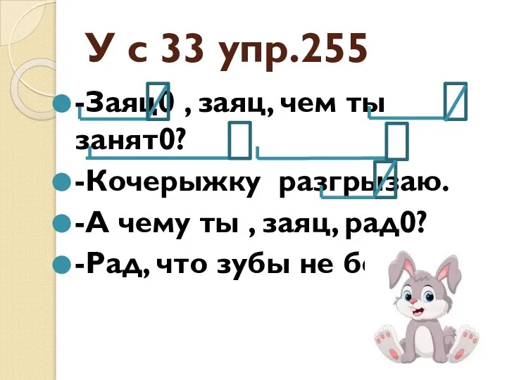 У с 33 упр.255 -Заяц0 , заяц, чем ты занят0? -Кочерыжку разгрызаю.