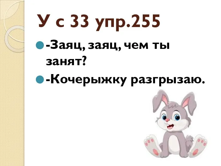 У с 33 упр.255 -Заяц, заяц, чем ты занят? -Кочерыжку разгрызаю.