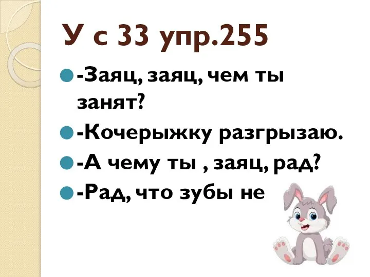 У с 33 упр.255 -Заяц, заяц, чем ты занят? -Кочерыжку разгрызаю. -А