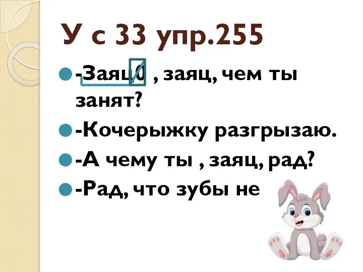 У с 33 упр.255 -Заяц0 , заяц, чем ты занят? -Кочерыжку разгрызаю.