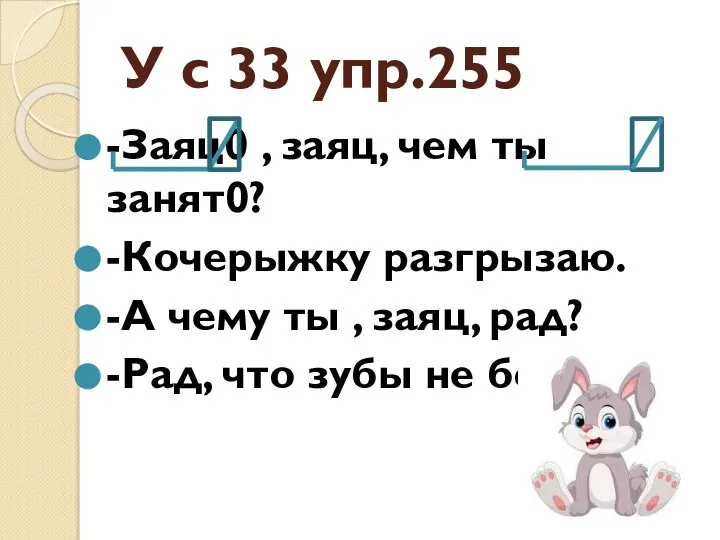 У с 33 упр.255 -Заяц0 , заяц, чем ты занят0? -Кочерыжку разгрызаю.