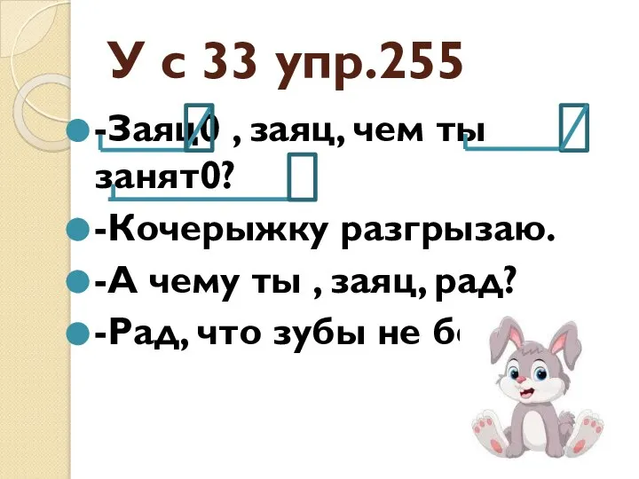 У с 33 упр.255 -Заяц0 , заяц, чем ты занят0? -Кочерыжку разгрызаю.