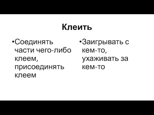 Клеить Соединять части чего-либо клеем, присоединять клеем Заигрывать с кем-то, ухаживать за кем-то