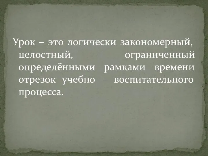 Урок – это логически закономерный, целостный, ограниченный определёнными рамками времени отрезок учебно – воспитательного процесса.