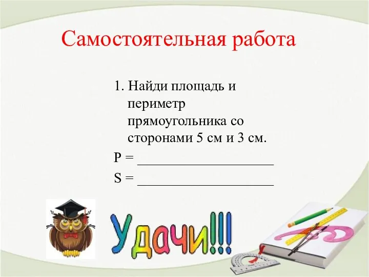 Самостоятельная работа 1. Найди площадь и периметр прямоугольника со сторонами 5 см