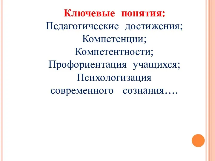 Ключевые понятия: Педагогические достижения; Компетенции; Компетентности; Профориентация учащихся; Психологизация современного сознания….