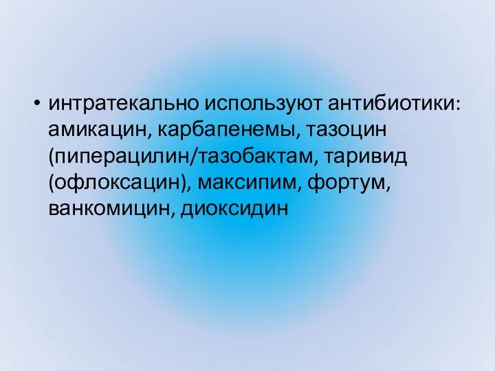 интратекально используют антибиотики: амикацин, карбапенемы, тазоцин(пиперацилин/тазобактам, таривид(офлоксацин), максипим, фортум, ванкомицин, диоксидин