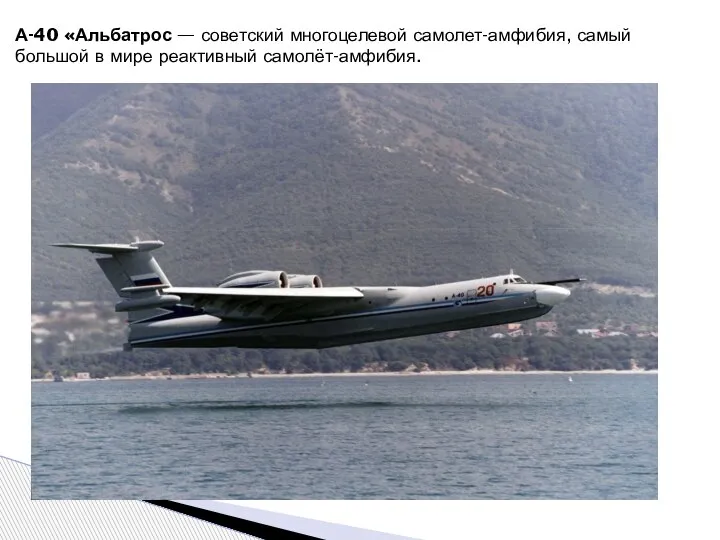 А-40 «Альбатрос — советский многоцелевой самолет-амфибия, самый большой в мире реактивный самолёт-амфибия.