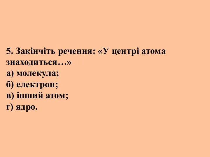 5. Закінчіть речення: «У центрі атома знаходиться…» а) молекула; б) електрон; в) інший атом; г) ядро.