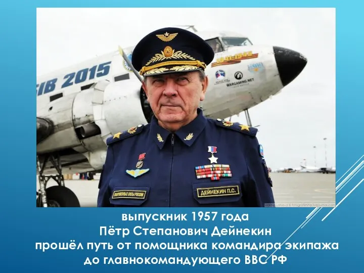 выпускник 1957 года Пётр Степанович Дейнекин прошёл путь от помощника командира экипажа до главнокомандующего ВВС РФ