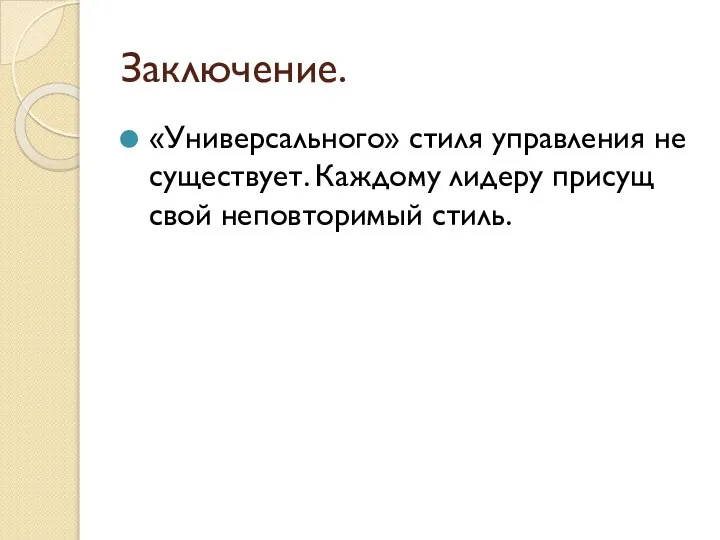 Заключение. «Универсального» стиля управления не существует. Каждому лидеру присущ свой неповторимый стиль.