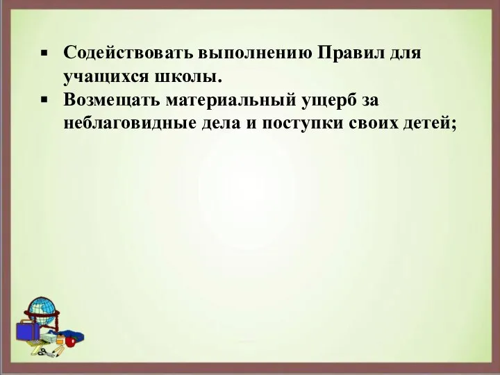 Содействовать выполнению Правил для учащихся школы. Возмещать материальный ущерб за неблаговидные дела и поступки своих детей;