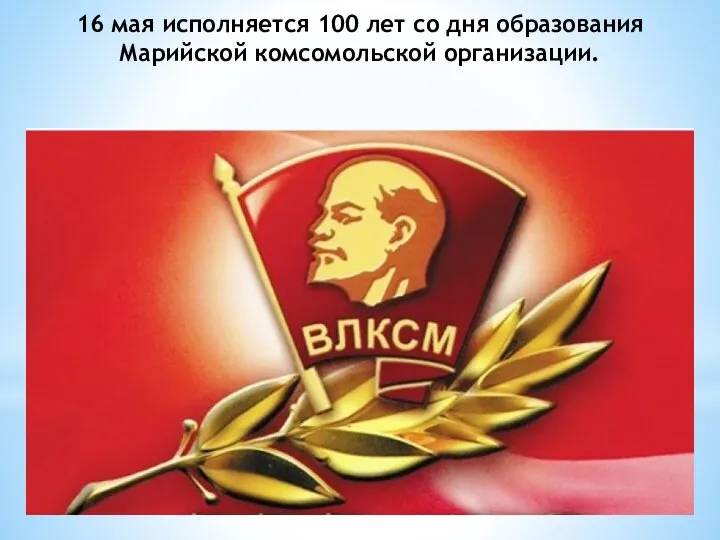 16 мая исполняется 100 лет со дня образования Марийской комсомольской организации.
