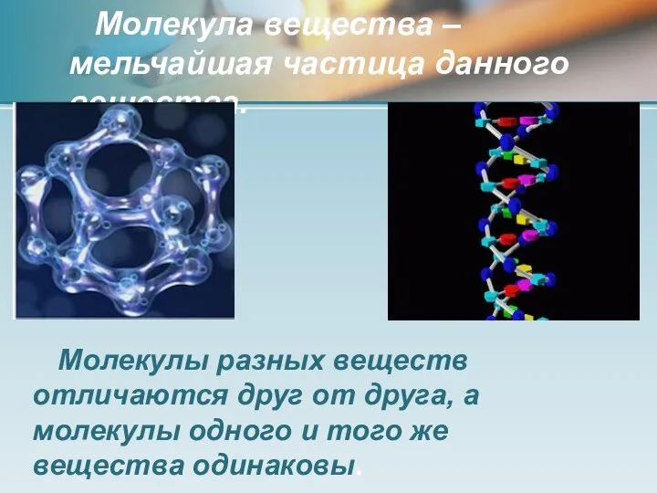 Молекула вещества – мельчайшая частица данного вещества. Молекулы разных веществ отличаются друг