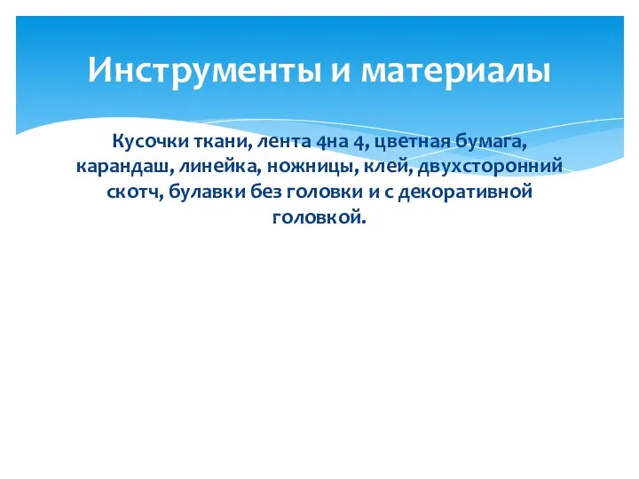 Кусочки ткани, лента 4на 4, цветная бумага, карандаш, линейка, ножницы, клей, двухсторонний