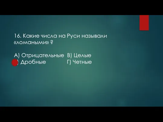 16. Какие числа на Руси называли «ломаными» ? А) Отрицательные В) Целые Б) Дробные Г) Четные