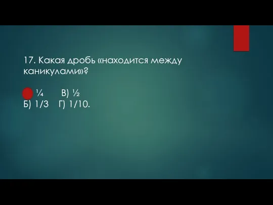 17. Какая дробь «находится между каникулами»? А) ¼ В) ½ Б) 1/3 Г) 1/10.