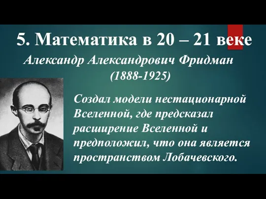 5. Математика в 20 – 21 веке Александр Александрович Фридман (1888-1925) Создал