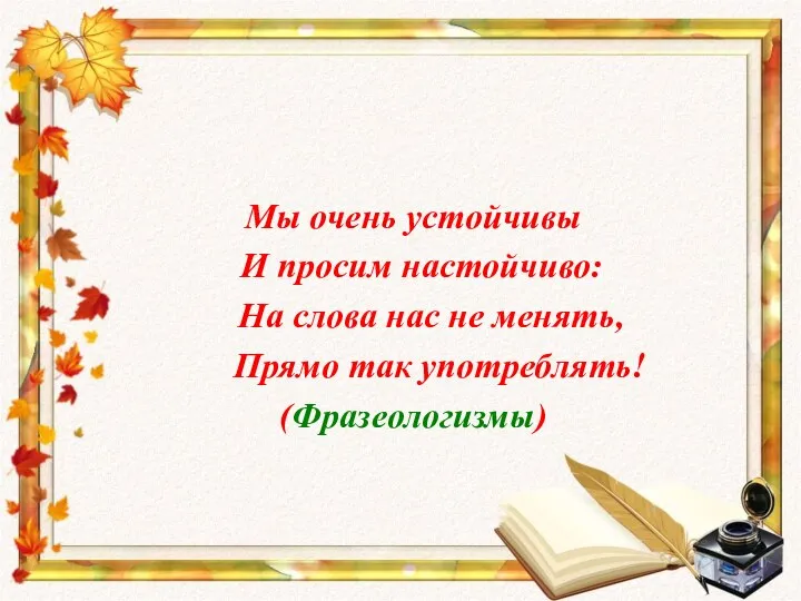 Мы очень устойчивы И просим настойчиво: На слова нас не менять, Прямо так употреблять! (Фразеологизмы)