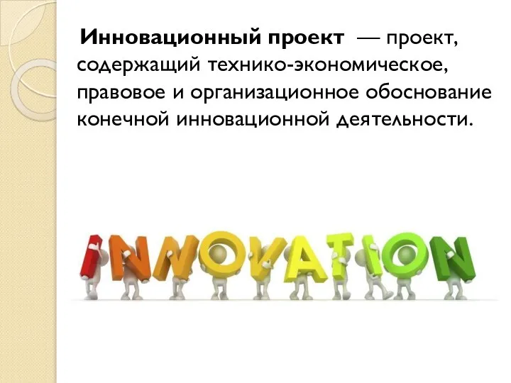 Инновационный проект — проект, содержащий технико-экономическое, правовое и организационное обоснование конечной инновационной деятельности.