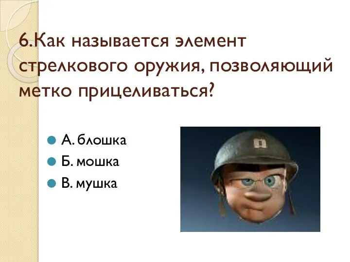 6.Как называется элемент стрелкового оружия, позволяющий метко прицеливаться? А. блошка Б. мошка В. мушка