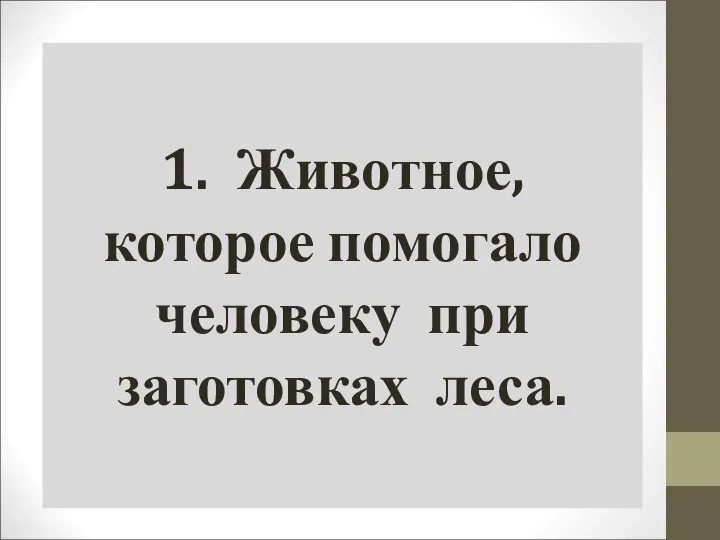 1. Животное, которое помогало человеку при заготовках леса.